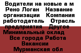 Водители на новые а/м Рено-Логан › Название организации ­ Компания-работодатель › Отрасль предприятия ­ Другое › Минимальный оклад ­ 1 - Все города Работа » Вакансии   . Мурманская обл.,Апатиты г.